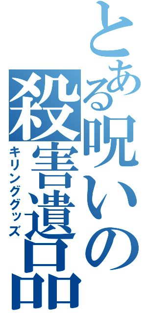 とある呪いの殺害遺品（キリンググッズ）