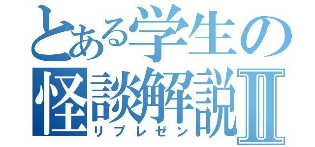 とある学生の怪談解説Ⅱ（リプレゼン）