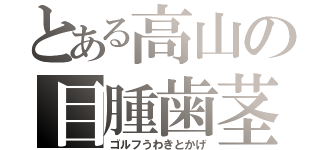 とある高山の目腫歯茎（ゴルフうわきとかげ）