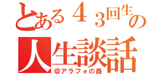 とある４３回生の人生談話（＠アラフォの森）