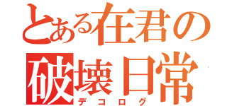 とある在君の破壊日常（デコログ）