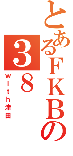 とあるＦＫＢの３８（ｗｉｔｈ津田）