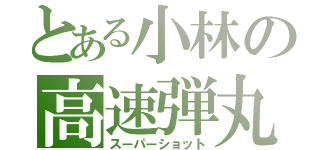 とある小林の高速弾丸（スーパーショット）