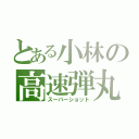 とある小林の高速弾丸（スーパーショット）