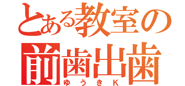 とある教室の前歯出歯（ゆうきＫ）