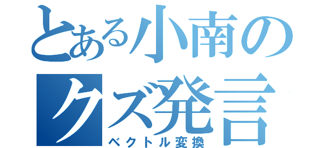 とある小南のクズ発言（ベクトル変換）