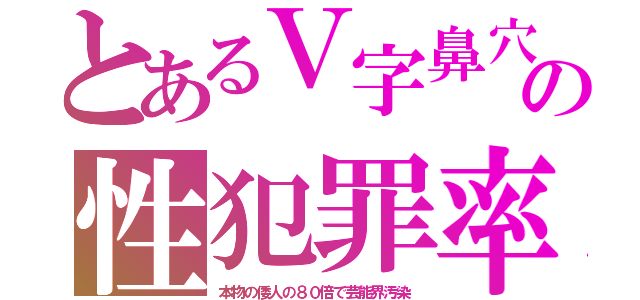 とあるＶ字鼻穴の性犯罪率（本物の倭人の８０倍で芸能界汚染）