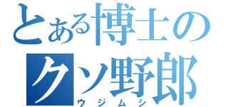 とある博士のクソ野郎（ウジムシ）