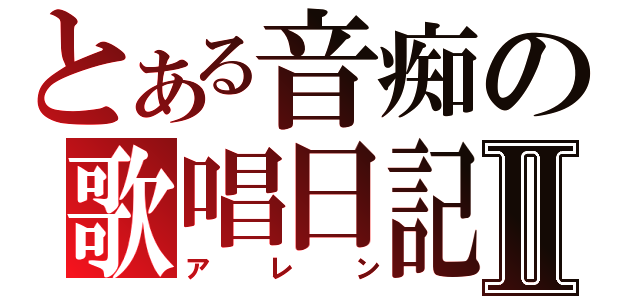 とある音痴の歌唱日記Ⅱ（アレン）