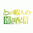 とある暇人の雑談配信（雑談・歌・ＤＪ）