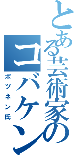 とある芸術家のコバケン（ポツネン氏）