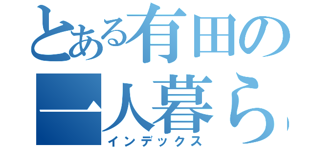 とある有田の一人暮らし（インデックス）