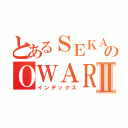 とあるＳＥＫＡＩのＯＷＡＲＩⅡ（インデックス）