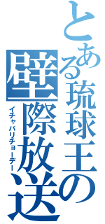 とある琉球王の壁際放送（イチャバリチョーデー）