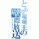 とある琉球王の壁際放送（イチャバリチョーデー）