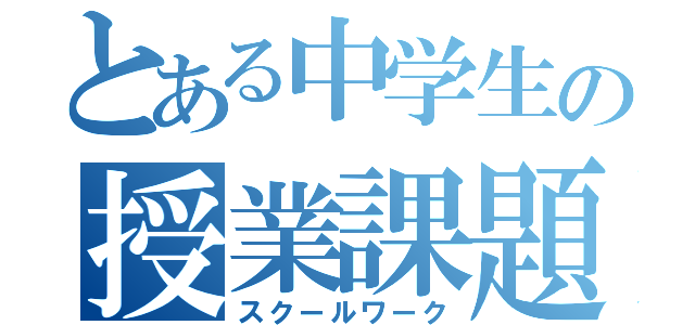 とある中学生の授業課題（スクールワーク）