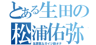 とある生田の松浦佑弥（生意気なガイジ鉄オタ）