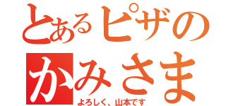 とあるピザのかみさま（よろしく、山本です）