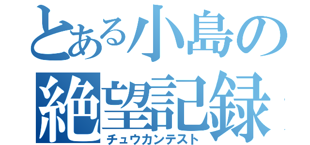 とある小島の絶望記録（チュウカンテスト）