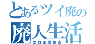 とあるツイ廃の廃人生活（エロ画像検索）