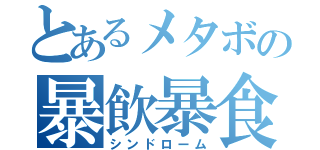 とあるメタボの暴飲暴食（シンドローム）