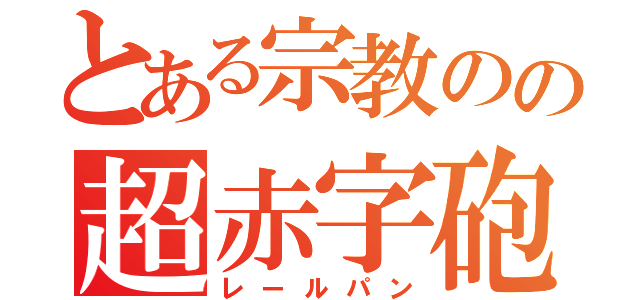 とある宗教のの超赤字砲（レールパン）