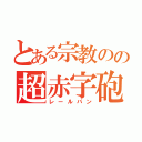 とある宗教のの超赤字砲（レールパン）