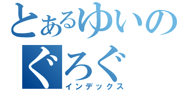 とあるゆいのぐろぐ（インデックス）