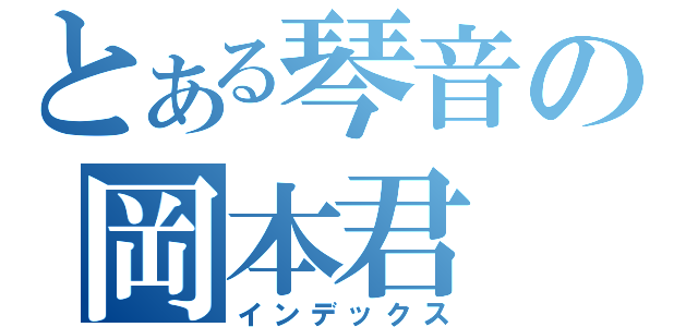 とある琴音の岡本君（インデックス）