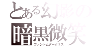 とある幻影の暗黒微笑（ファントムダークネス）