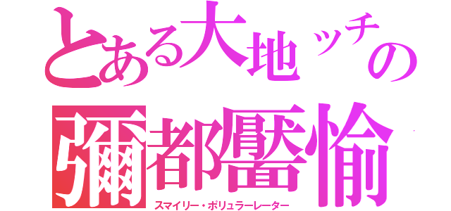 とある大地ッチの彌都靨愉（スマイリー・ポリュラーレーター）