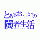 とあるおっさんの怠者生活（ぐへへ～！！！！（＾ｐ＾三＾ｐ＾））