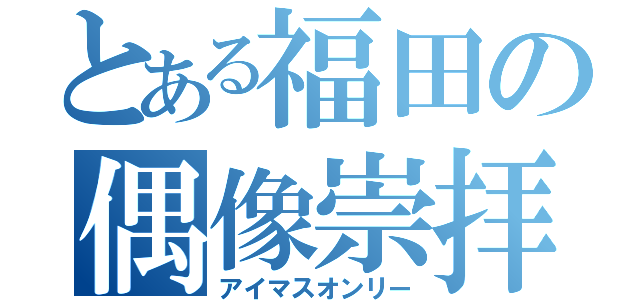 とある福田の偶像崇拝（アイマスオンリー）