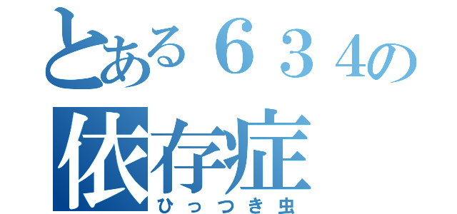 とある６３４の依存症（ひっつき虫）