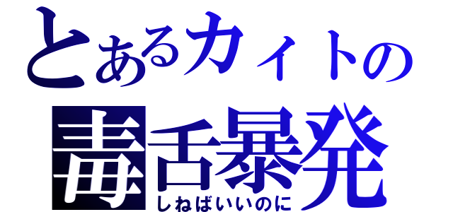 とあるカィトの毒舌暴発（しねばいいのに）