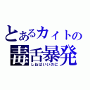 とあるカィトの毒舌暴発（しねばいいのに）