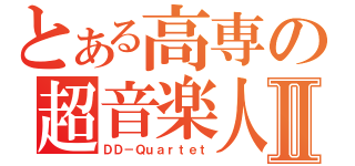 とある高専の超音楽人Ⅱ（ＤＤ－Ｑｕａｒｔｅｔ）