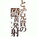 とある兄貴の硫黄発射（おなら）