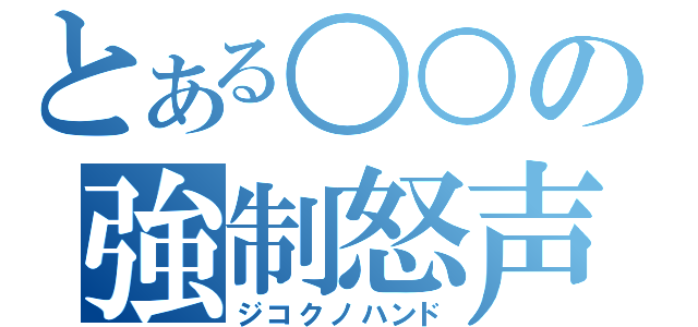 とある○○の強制怒声（ジコクノハンド）