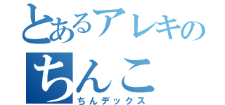 とあるアレキのちんこ（ちんデックス）