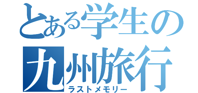 とある学生の九州旅行（ラストメモリー）