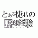 とある捷君の野球經驗（ャキュゥ）