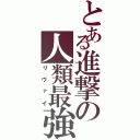 とある進撃の人類最強（リヴァイ）