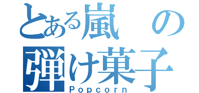 とある嵐の弾け菓子（Ｐｏｐｃｏｒｎ）