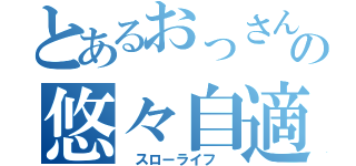 とあるおっさんのの悠々自適（　スローライフ　）