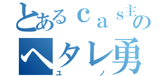 とあるｃａｓ主のヘタレ勇者（ユノ）