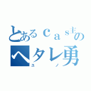 とあるｃａｓ主のヘタレ勇者（ユノ）