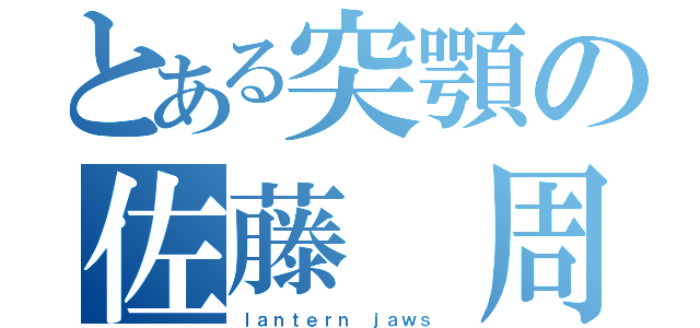 とある突顎の佐藤　周（ｌａｎｔｅｒｎ ｊａｗｓ ）