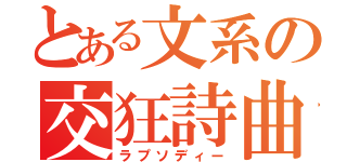 とある文系の交狂詩曲（ラプソディー）