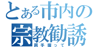 とある市内の宗教勧誘（両手握って）